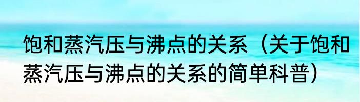 饱和蒸汽压与沸点的关系（关于饱和蒸汽压与沸点的关系的简单科普）