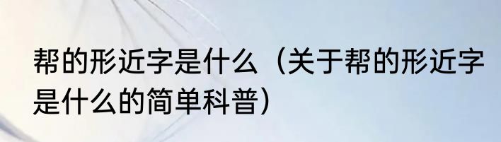 帮的形近字是什么（关于帮的形近字是什么的简单科普）