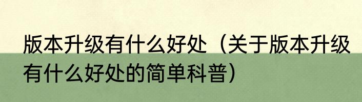 版本升级有什么好处（关于版本升级有什么好处的简单科普）