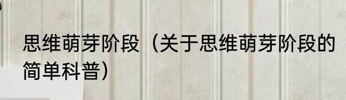 思维萌芽阶段（关于思维萌芽阶段的简单科普）