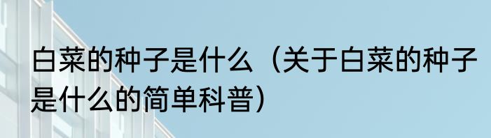 白菜的种子是什么（关于白菜的种子是什么的简单科普）