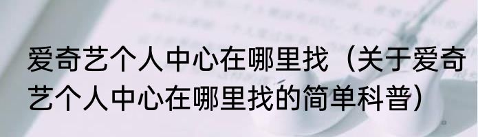 爱奇艺个人中心在哪里找（关于爱奇艺个人中心在哪里找的简单科普）