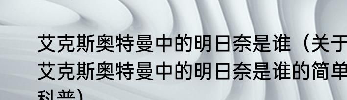 艾克斯奥特曼中的明日奈是谁（关于艾克斯奥特曼中的明日奈是谁的简单科普）