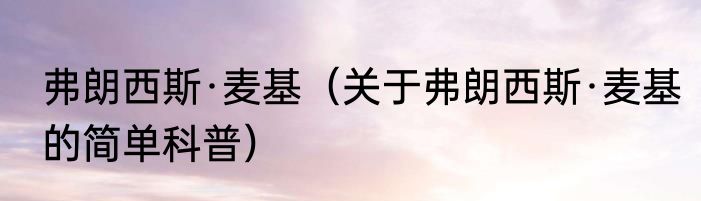 弗朗西斯·麦基（关于弗朗西斯·麦基的简单科普）