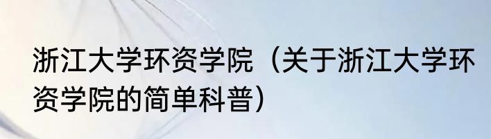 浙江大学环资学院（关于浙江大学环资学院的简单科普）