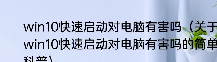 win10快速启动对电脑有害吗（关于win10快速启动对电脑有害吗的简单科普）