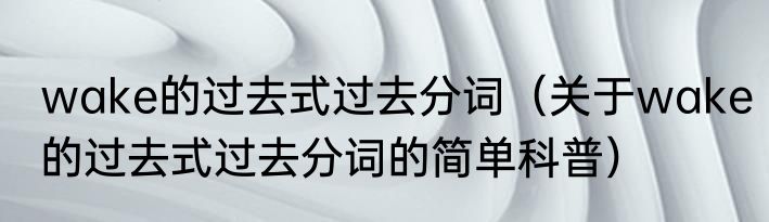 wake的过去式过去分词（关于wake的过去式过去分词的简单科普）