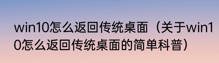 win10怎么返回传统桌面（关于win10怎么返回传统桌面的简单科普）