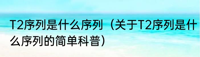 T2序列是什么序列（关于T2序列是什么序列的简单科普）