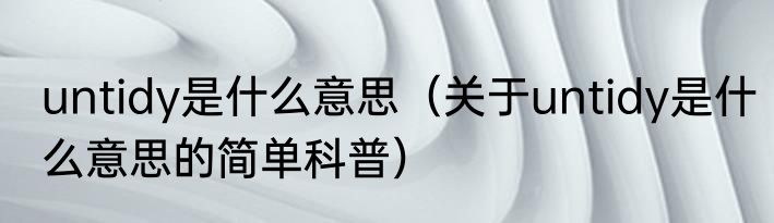 untidy是什么意思（关于untidy是什么意思的简单科普）