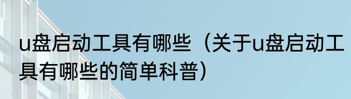u盘启动工具有哪些（关于u盘启动工具有哪些的简单科普）