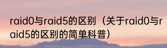 raid0与raid5的区别（关于raid0与raid5的区别的简单科普）