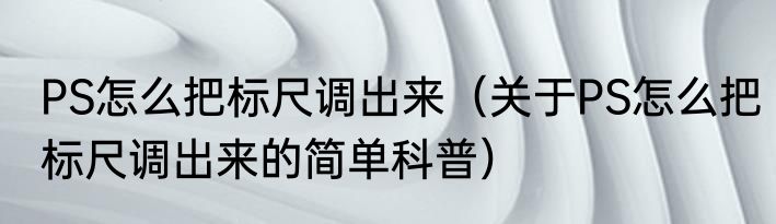 PS怎么把标尺调出来（关于PS怎么把标尺调出来的简单科普）