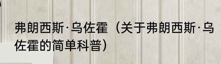 弗朗西斯·乌佐霍（关于弗朗西斯·乌佐霍的简单科普）