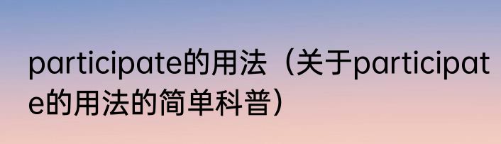 participate的用法（关于participate的用法的简单科普）