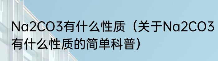 Na2CO3有什么性质（关于Na2CO3有什么性质的简单科普）
