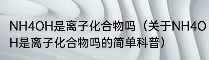 NH4OH是离子化合物吗（关于NH4OH是离子化合物吗的简单科普）