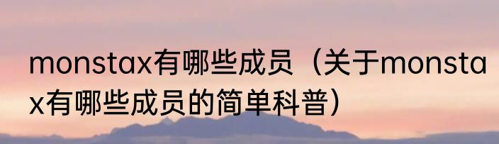 monstax有哪些成员（关于monstax有哪些成员的简单科普）