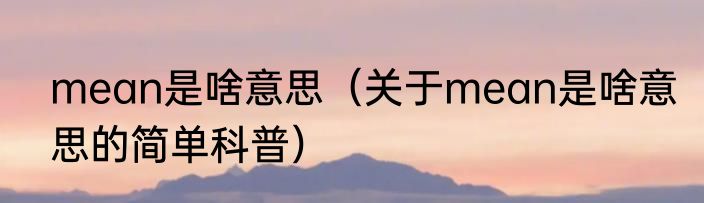 mean是啥意思（关于mean是啥意思的简单科普）
