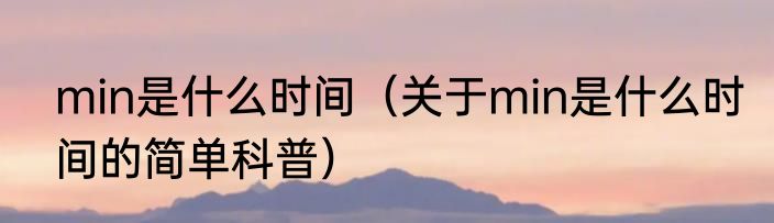 min是什么时间（关于min是什么时间的简单科普）