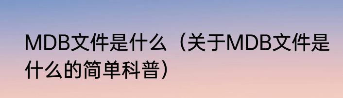 MDB文件是什么（关于MDB文件是什么的简单科普）