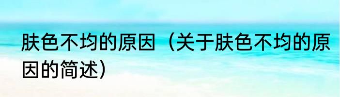 肤色不均的原因（关于肤色不均的原因的简述）