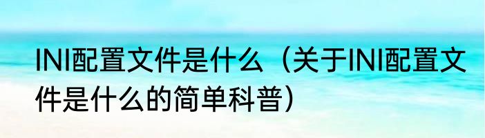 INI配置文件是什么（关于INI配置文件是什么的简单科普）