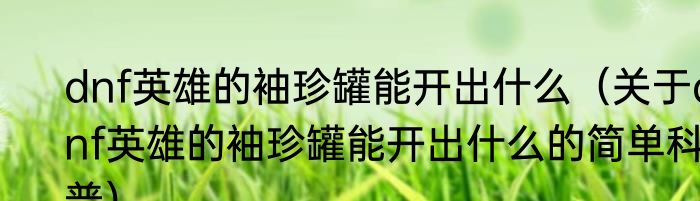 dnf英雄的袖珍罐能开出什么（关于dnf英雄的袖珍罐能开出什么的简单科普）