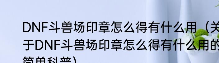 DNF斗兽场印章怎么得有什么用（关于DNF斗兽场印章怎么得有什么用的简单科普）