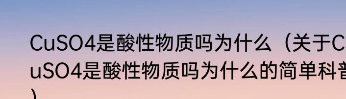 CuSO4是酸性物质吗为什么（关于CuSO4是酸性物质吗为什么的简单科普）