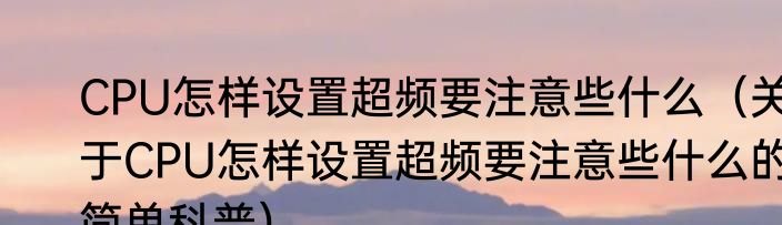 CPU怎样设置超频要注意些什么（关于CPU怎样设置超频要注意些什么的简单科普）