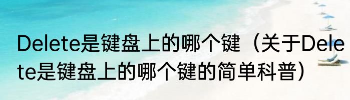 Delete是键盘上的哪个键（关于Delete是键盘上的哪个键的简单科普）
