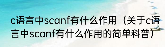 c语言中scanf有什么作用（关于c语言中scanf有什么作用的简单科普）