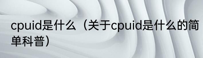 cpuid是什么（关于cpuid是什么的简单科普）