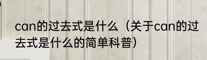 can的过去式是什么（关于can的过去式是什么的简单科普）