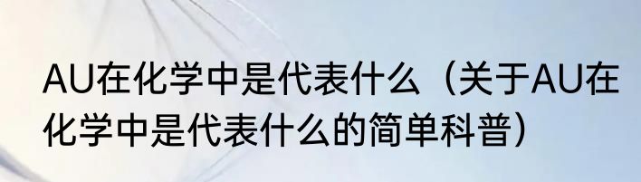 AU在化学中是代表什么（关于AU在化学中是代表什么的简单科普）