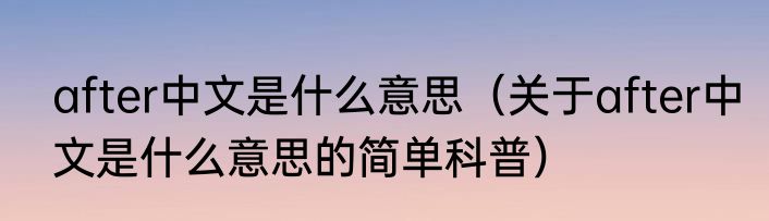 after中文是什么意思（关于after中文是什么意思的简单科普）