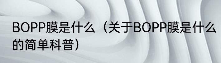 BOPP膜是什么（关于BOPP膜是什么的简单科普）