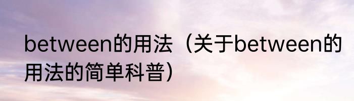 between的用法（关于between的用法的简单科普）