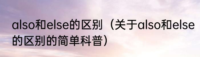 also和else的区别（关于also和else的区别的简单科普）