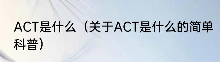 ACT是什么（关于ACT是什么的简单科普）