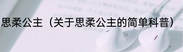 思柔公主（关于思柔公主的简单科普）