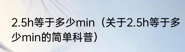 2.5h等于多少min（关于2.5h等于多少min的简单科普）