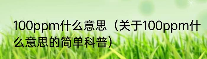 100ppm什么意思（关于100ppm什么意思的简单科普）