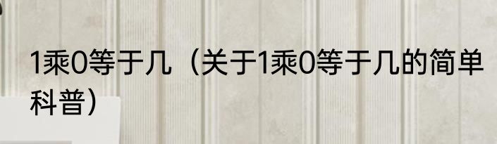 1乘0等于几（关于1乘0等于几的简单科普）