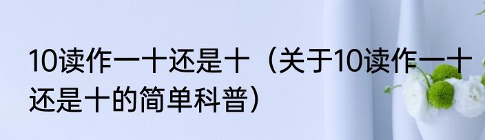 10读作一十还是十（关于10读作一十还是十的简单科普）