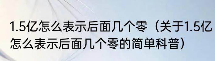 1.5亿怎么表示后面几个零（关于1.5亿怎么表示后面几个零的简单科普）