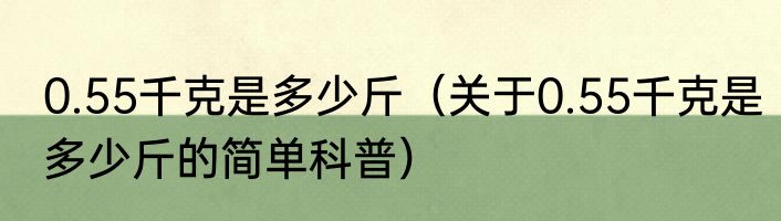 0.55千克是多少斤（关于0.55千克是多少斤的简单科普）