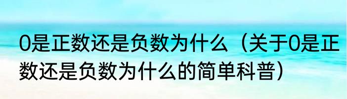 0是正数还是负数为什么（关于0是正数还是负数为什么的简单科普）