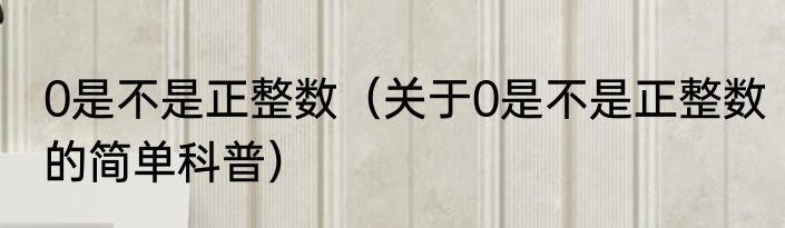 0是不是正整数（关于0是不是正整数的简单科普）